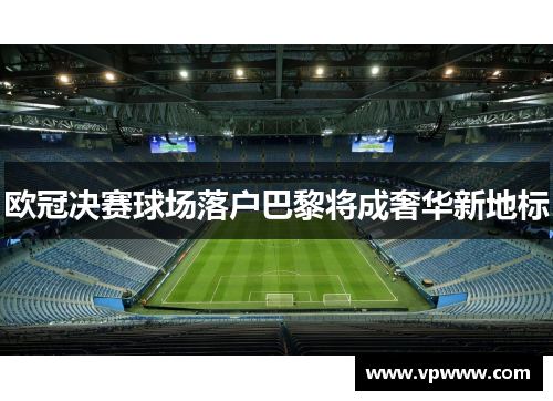 欧冠决赛球场落户巴黎将成奢华新地标