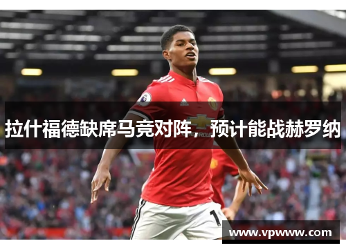 拉什福德缺席马竞对阵，预计能战赫罗纳